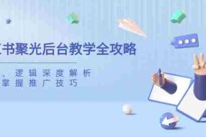 （14114期）小红书聚光后台教学全攻略，功能、逻辑深度解析，助你掌握推广技巧