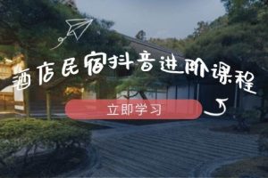 （14470期）酒店民宿抖音进阶课程，掌握流量渠道与推流逻辑，打造爆款内容