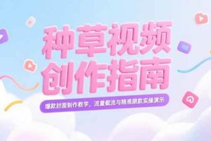 （15259期）小红书种草视频创作指南，爆款封面制作教学，流量截流与精准跟款实操演示