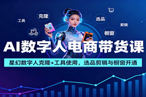 AI数字人电商带货课:星幻数字人克隆+工具使用,选品剪辑与橱窗开通