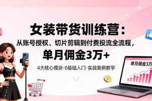 (16270期)女装带货特训营:从账号授权、切片剪辑到付费投流全流程,单月佣金3万+