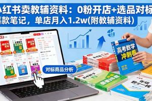 (16331期)小红书卖教辅资料:0粉开店+选品对标+爆款笔记,单店月入1.2w(附教辅资料)