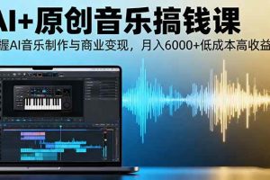 (16325期)AI+原创音乐搞钱课:掌握AI音乐制作与商业变现,月入6000+低成本高收益