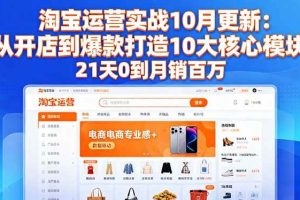 (16403期)淘宝运营实战10月更新:从开店到爆款打造10大核心模块,21天0到月销百万