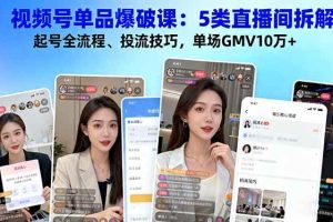(16415期)视频号单品爆破课:5类直播间拆解、起号全流程、投流技巧,单场GMV10万+