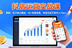 (16420期)抖店运营实战课-更新:五大核心模块,40+实操场景,单店日发万单月入10w+