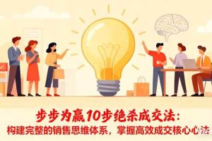 (16465期)步步为赢10步绝杀成交法:构建完整的销售思维体系,掌握高效成交核心心法