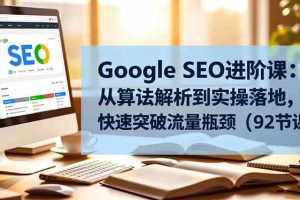 (16576期)Google SEO进阶课:从算法解析到实操落地,快速突破流量瓶颈(92节课)