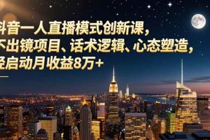 （16750期）抖音一人直播模式创新课，不出镜项目、话术逻辑、心态塑造，轻启动月收益8万+