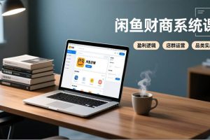 (17193期)闲鱼财商系统课:从盈利逻辑、店群运营到品类实战,实现稳定月入过万