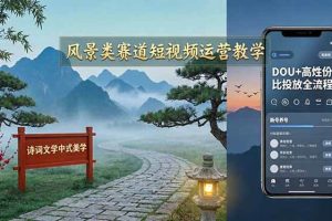 （17992期）风景类赛道短视频运营教学：诗词文学中式美学，新号养号对标账号定位，DOU+高性价比投放全流程