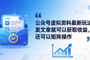 (18192期)公众号虚拟资料最新玩法,发文章就可以获取收益,还可以矩阵操作