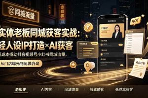 （19320期）实体老板同城获客实战：轻人设IP打造×AI获客，低成本撬动抖音视频号小红书同城流量