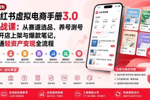 （20054期）小红书虚拟电商手册3.0实战课：从赛道选品、养号测号到开店上架与爆款笔记，跑通轻资产变现全流程