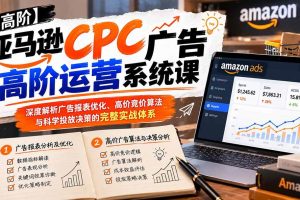(20950期)亚马逊CPC广告高阶运营系统课:深度解析广告报表优化、高价竞价算法与科学投放决策的完整实战体系