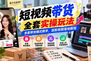 (20991期)【无水印】短视频带货全套实操玩法,多套带货模式教学,混剪视频落地教程