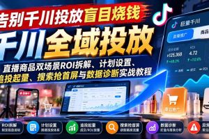 (21079期)告别千川投放盲目烧钱:直播商品双场景ROI拆解、计划设置、追投起量、搜索抢首屏与数据诊断实战教程