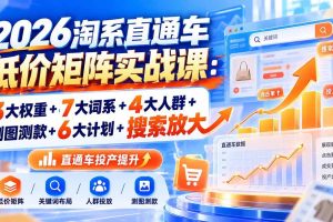 (20761期)2026淘系直通车低价矩阵实战课:3大权重+7大词系+4大人群+测图测款+6大计划+搜索放大