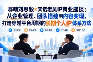 (20771期)群响刘思毅×天诺老吴IP商业座谈:从企业管理、团队搭建到内容变现,打造穿越平台周期的长期个人IP体系方法