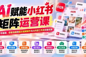 （20822期）AI赋能小红书矩阵运营课：从账号基建、获客选题到图文视频制作与AI内容工作流完整实操